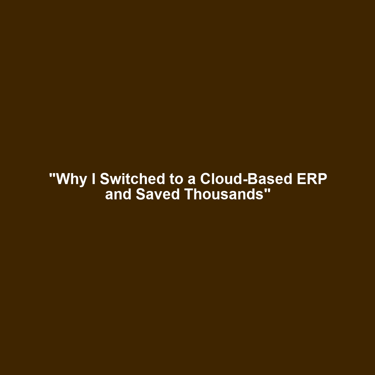 “Why I Switched to a Cloud-Based ERP and Saved Thousands”