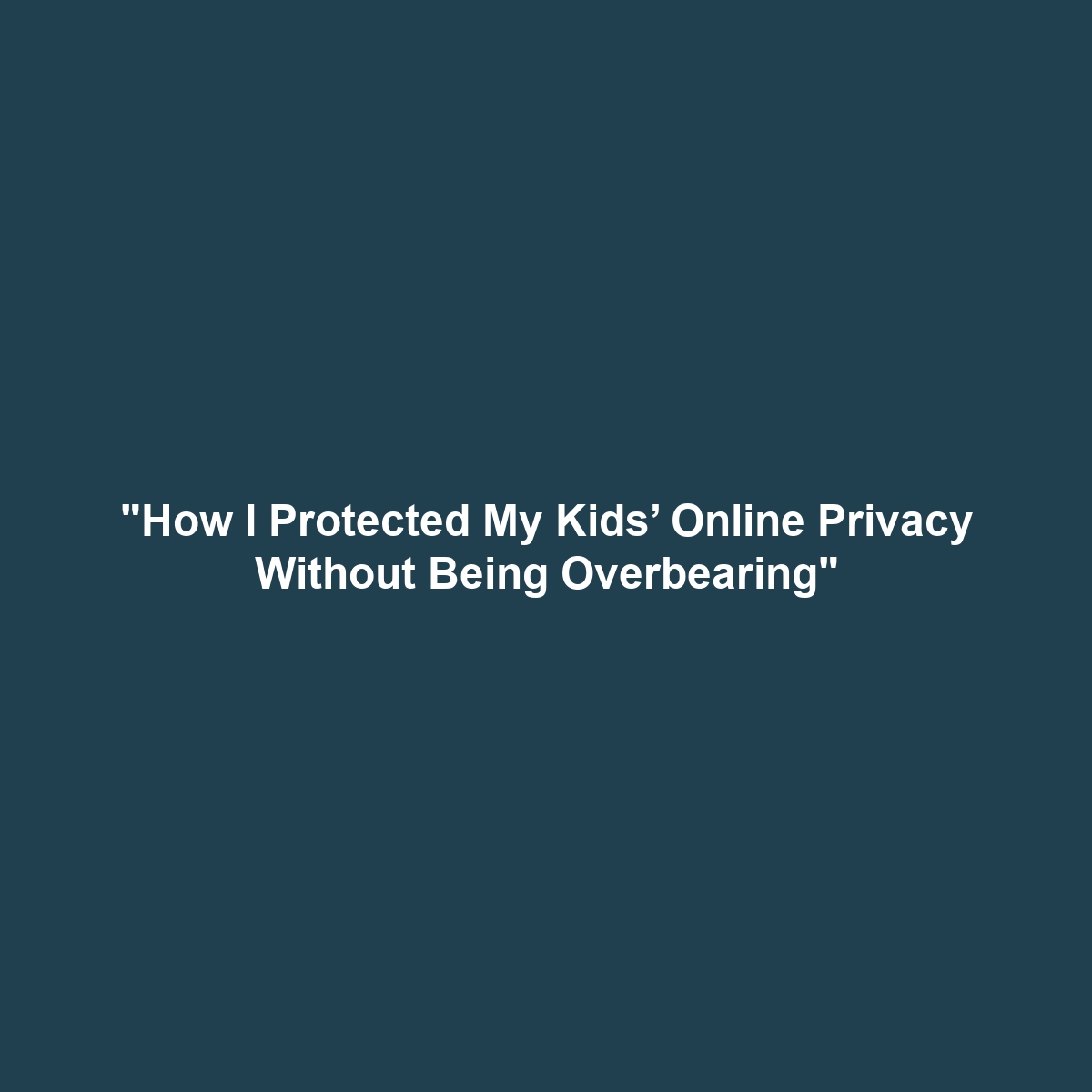 “How I Protected My Kids’ Online Privacy Without Being Overbearing”