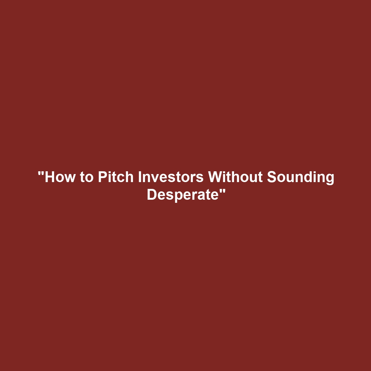 "How to Pitch Investors Without Sounding Desperate"