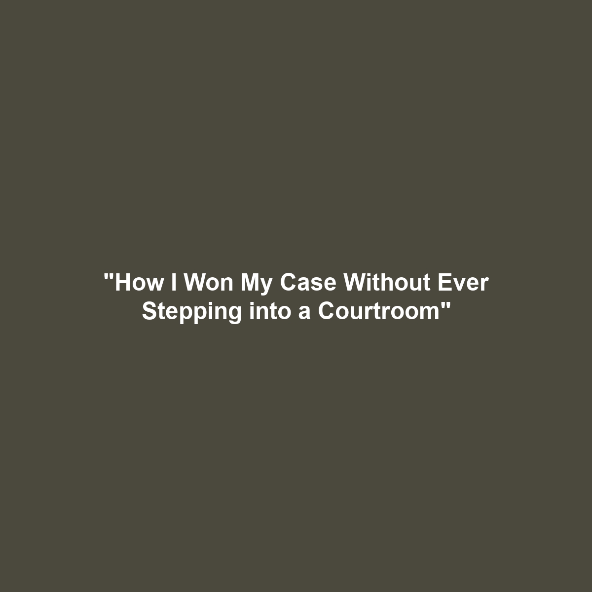 “How I Won My Case Without Ever Stepping into a Courtroom”