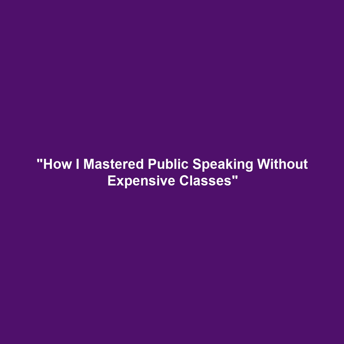 “How I Mastered Public Speaking Without Expensive Classes”