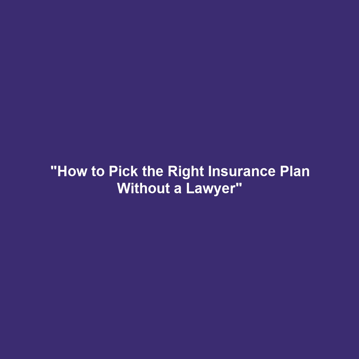 “How to Pick the Right Insurance Plan Without a Lawyer”