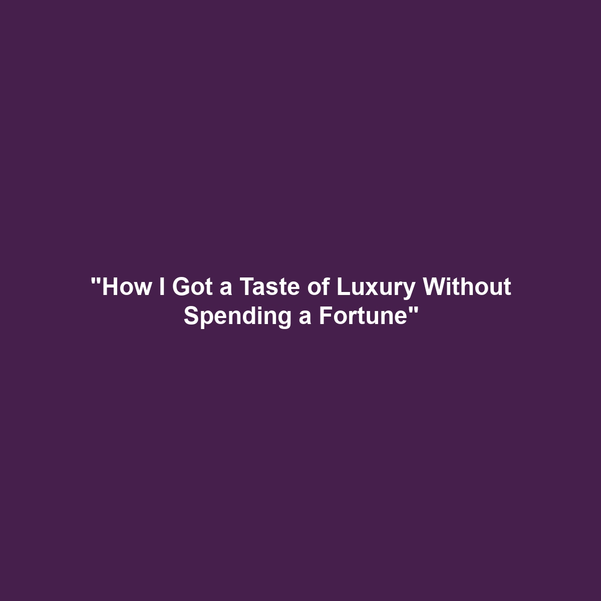 “How I Got a Taste of Luxury Without Spending a Fortune”