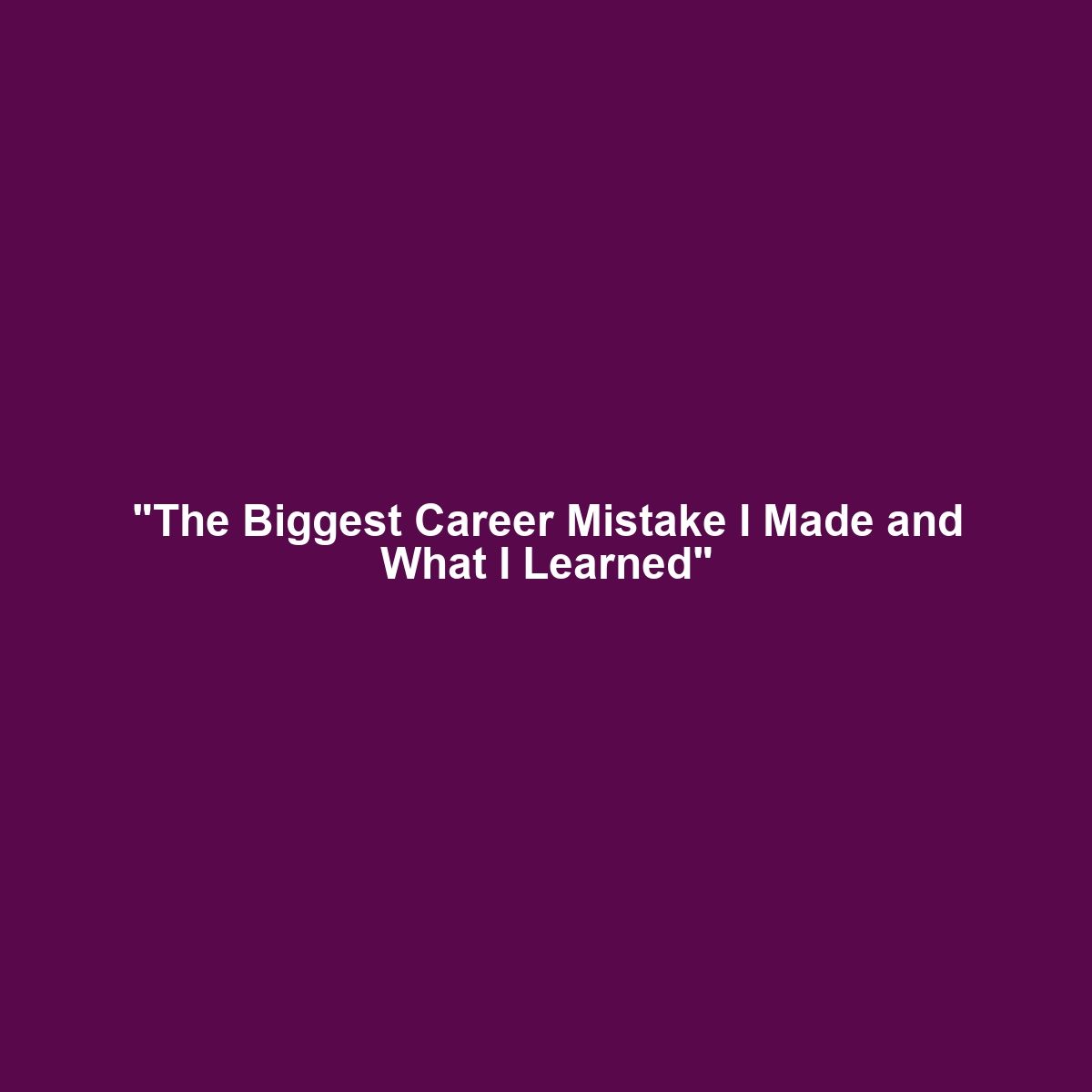 “The Biggest Career Mistake I Made and What I Learned”