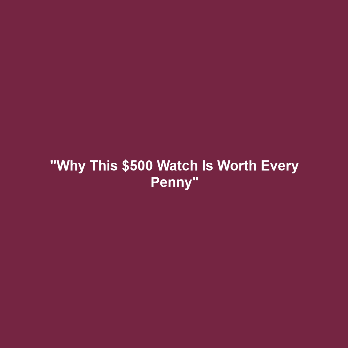 “Why This $500 Watch Is Worth Every Penny”