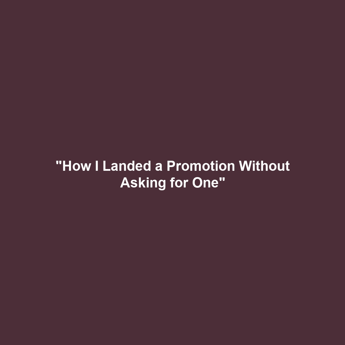 “How I Landed a Promotion Without Asking for One”