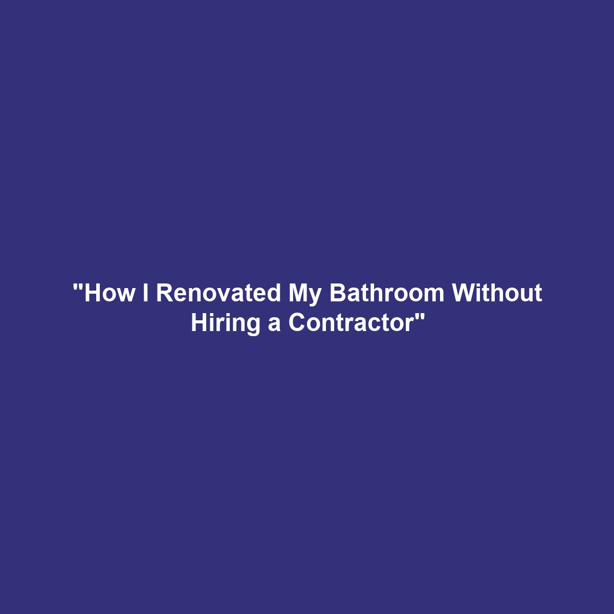 “How I Renovated My Bathroom Without Hiring a Contractor”