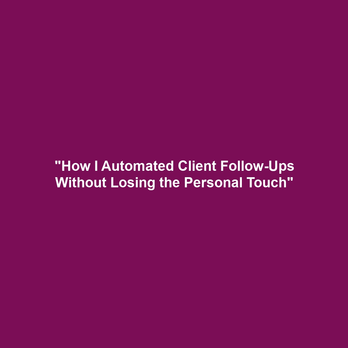 “How I Automated Client Follow-Ups Without Losing the Personal Touch”