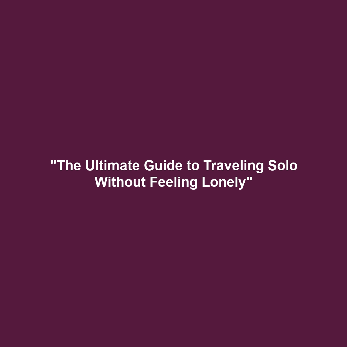 “The Ultimate Guide to Traveling Solo Without Feeling Lonely”