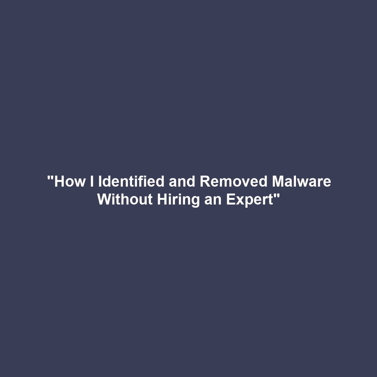 “How I Identified and Removed Malware Without Hiring an Expert”