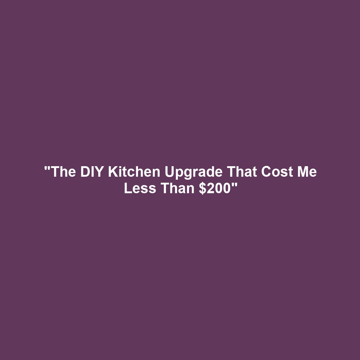 “The DIY Kitchen Upgrade That Cost Me Less Than $200”