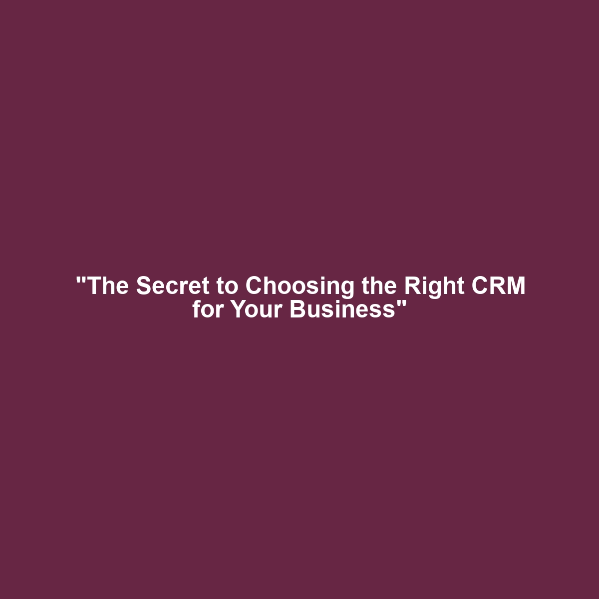 “The Secret to Choosing the Right CRM for Your Business”