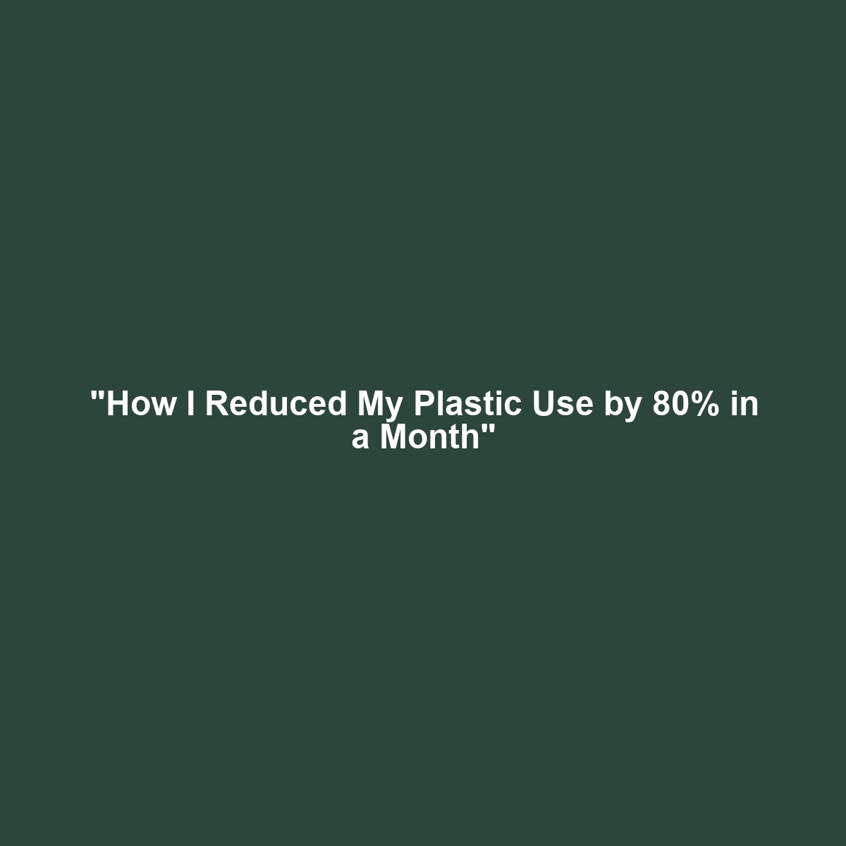 “How I Reduced My Plastic Use by 80% in a Month”