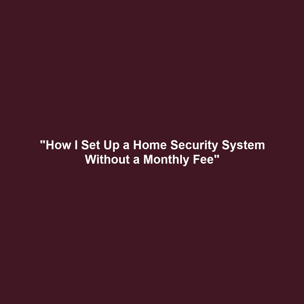 “How I Set Up a Home Security System Without a Monthly Fee”