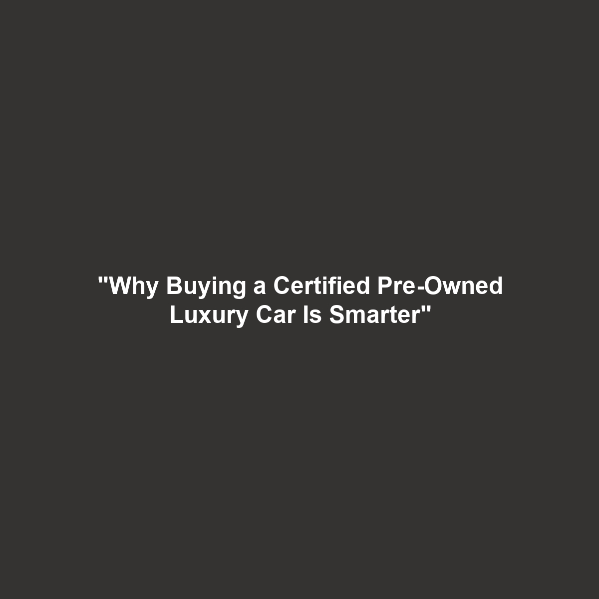 “Why Buying a Certified Pre-Owned Luxury Car Is Smarter”