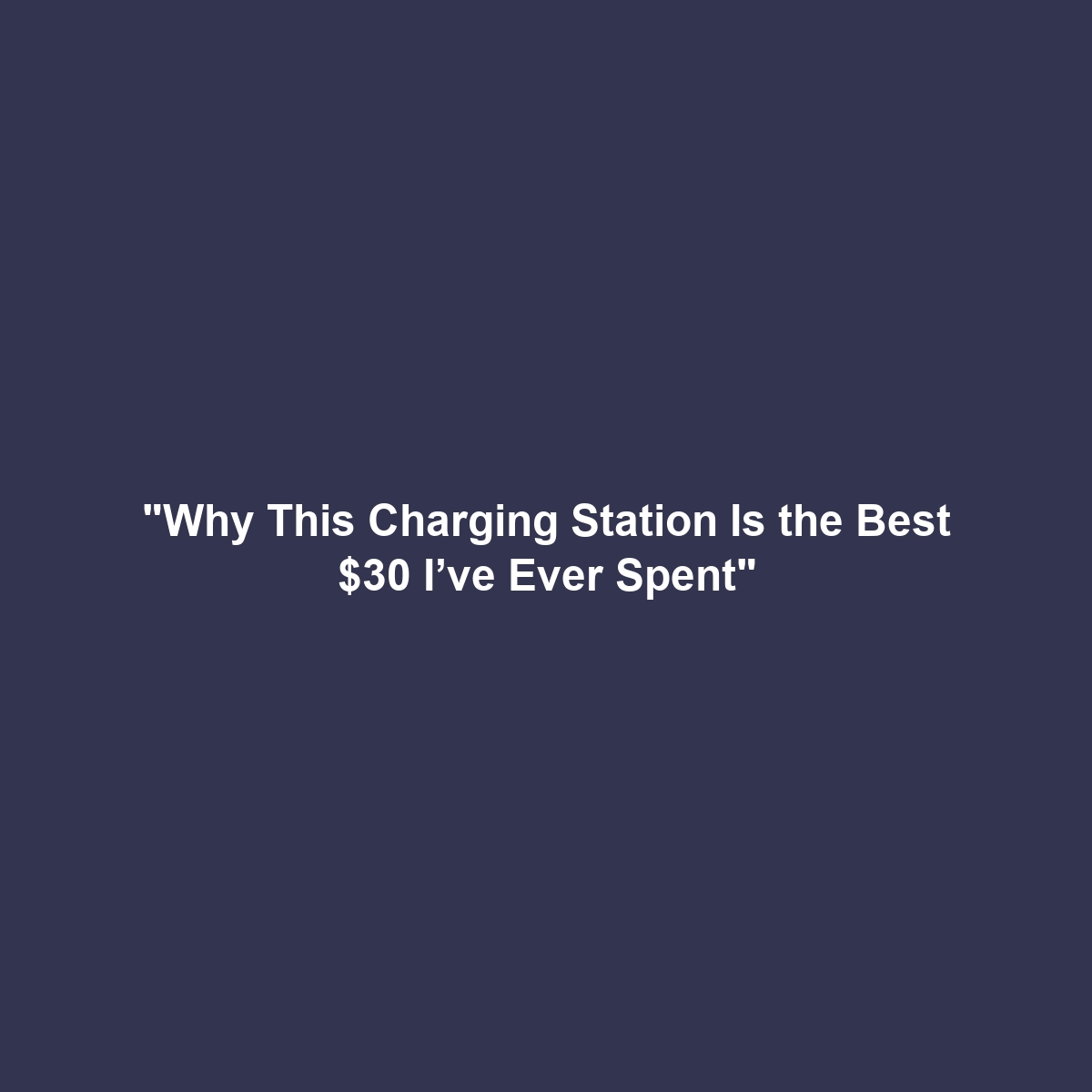 “Why This Charging Station Is the Best $30 I’ve Ever Spent”