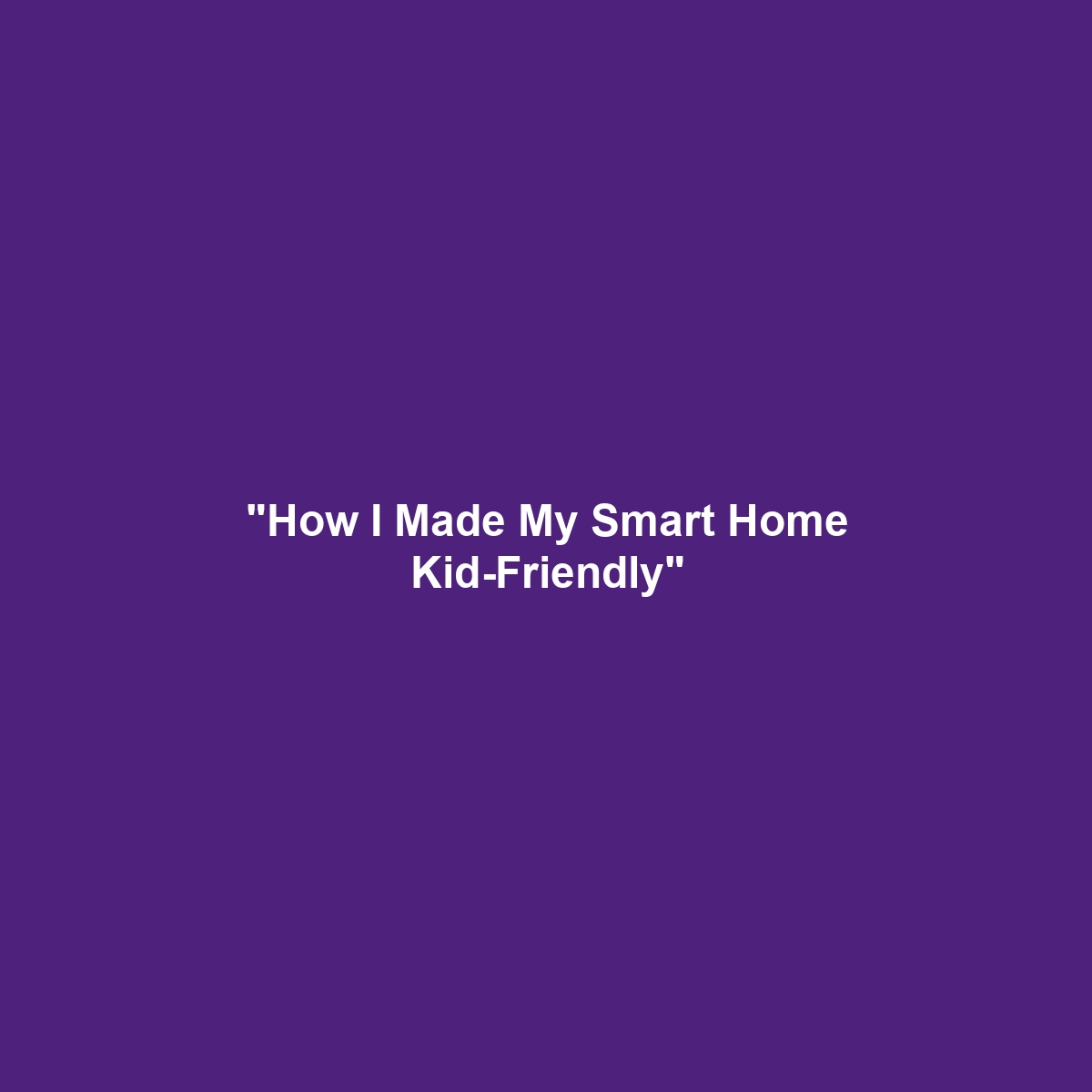 “How I Made My Smart Home Kid-Friendly”