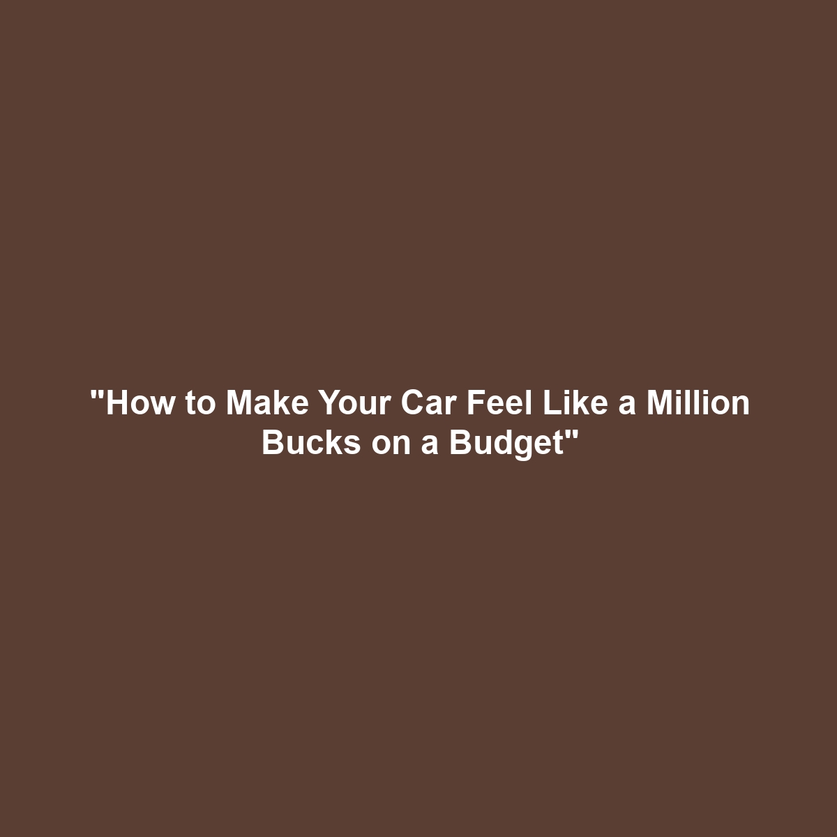 “How to Make Your Car Feel Like a Million Bucks on a Budget”