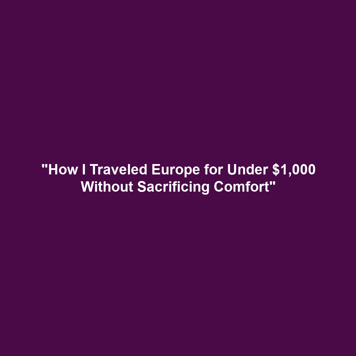 “How I Traveled Europe for Under $1,000 Without Sacrificing Comfort”