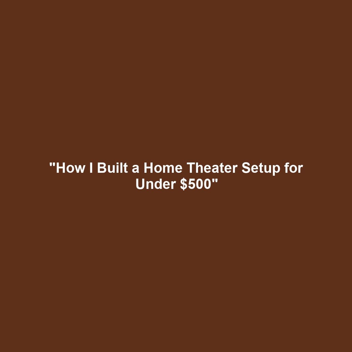 “How I Built a Home Theater Setup for Under $500”