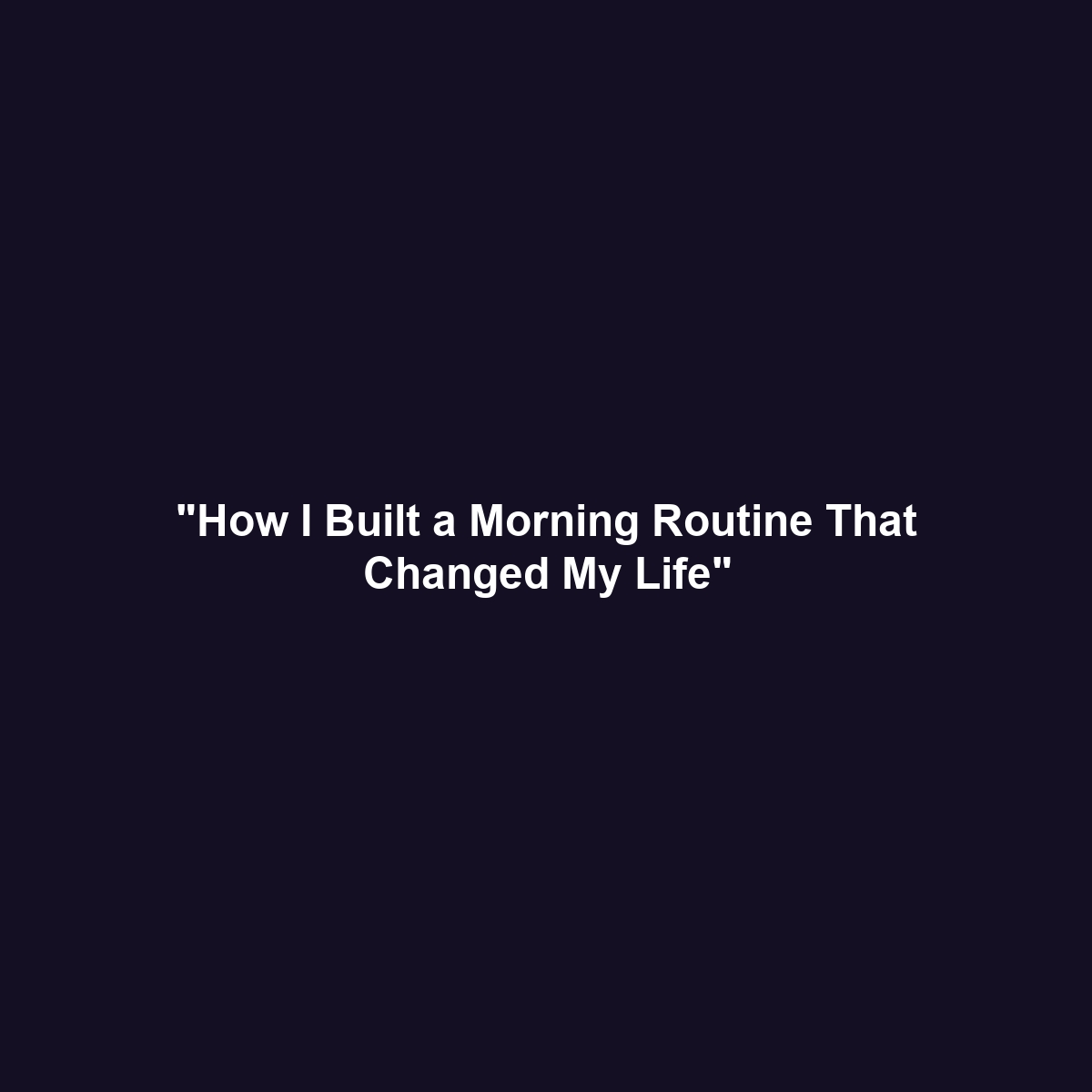 “How I Built a Morning Routine That Changed My Life”