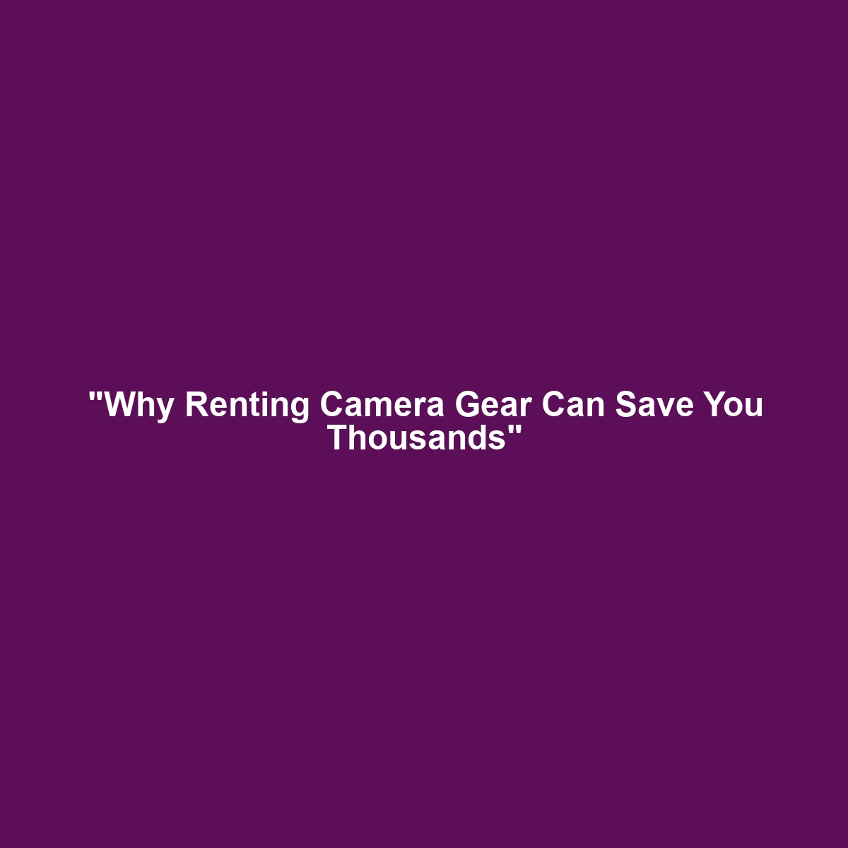 “Why Renting Camera Gear Can Save You Thousands”