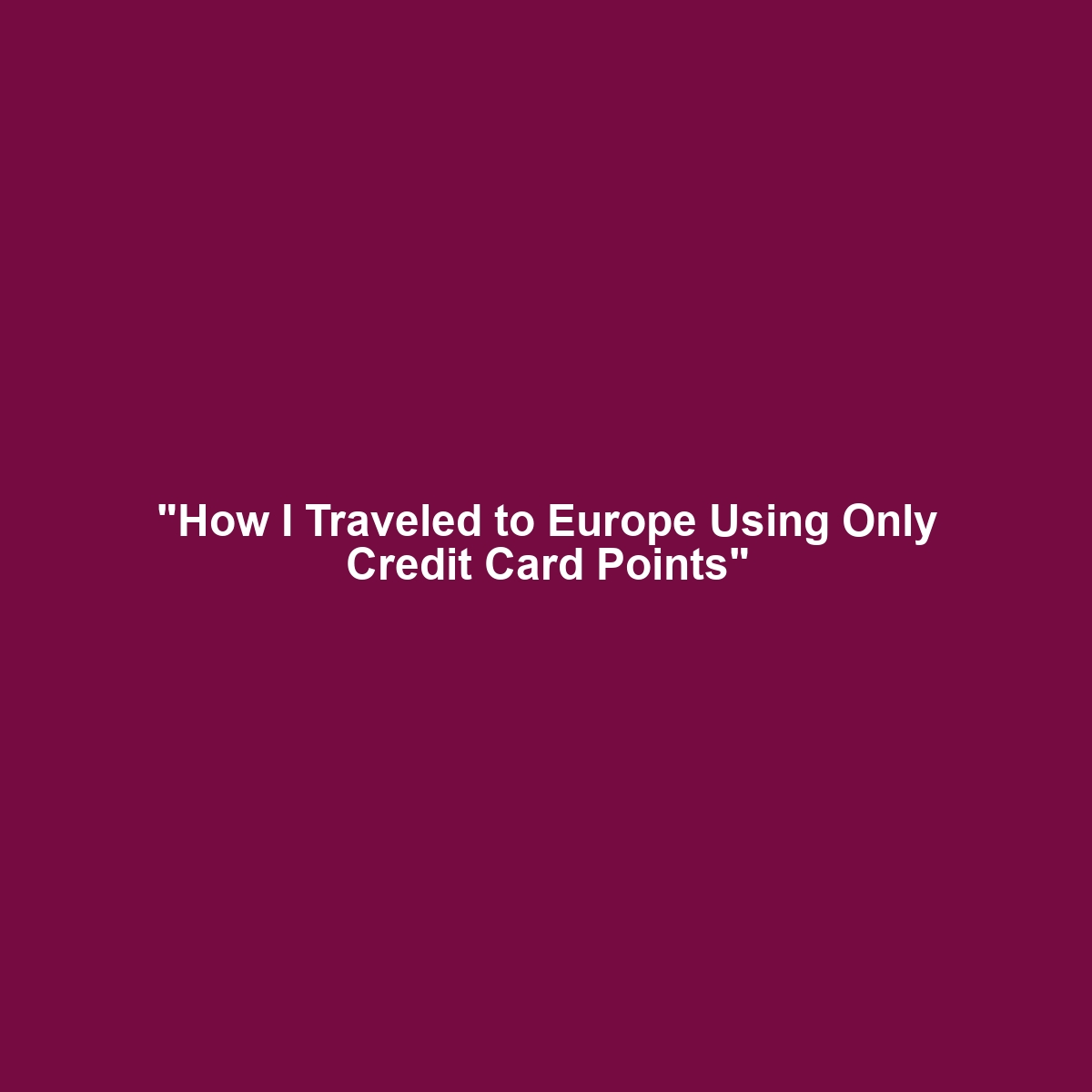 “How I Traveled to Europe Using Only Credit Card Points”