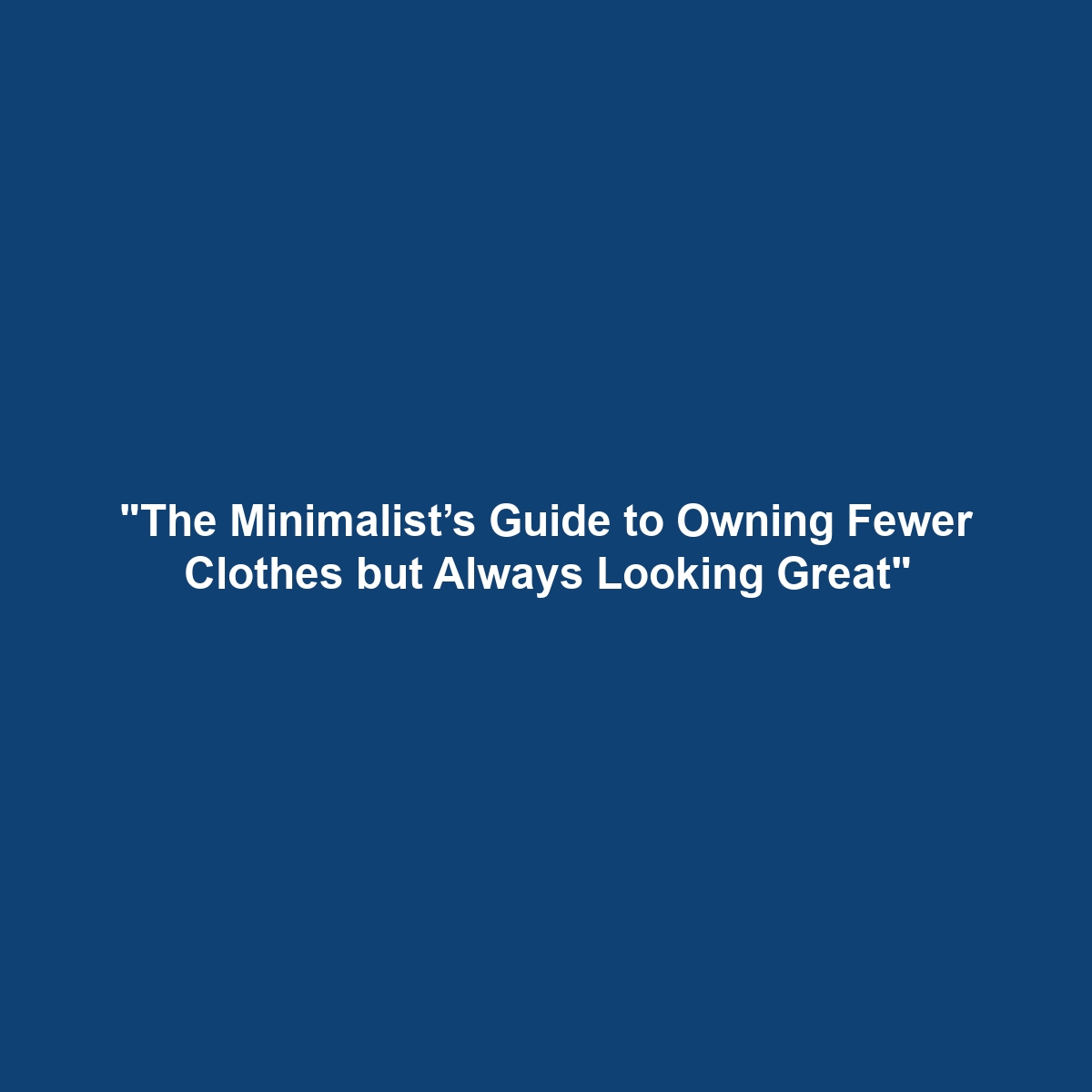 “The Minimalist’s Guide to Owning Fewer Clothes but Always Looking Great”