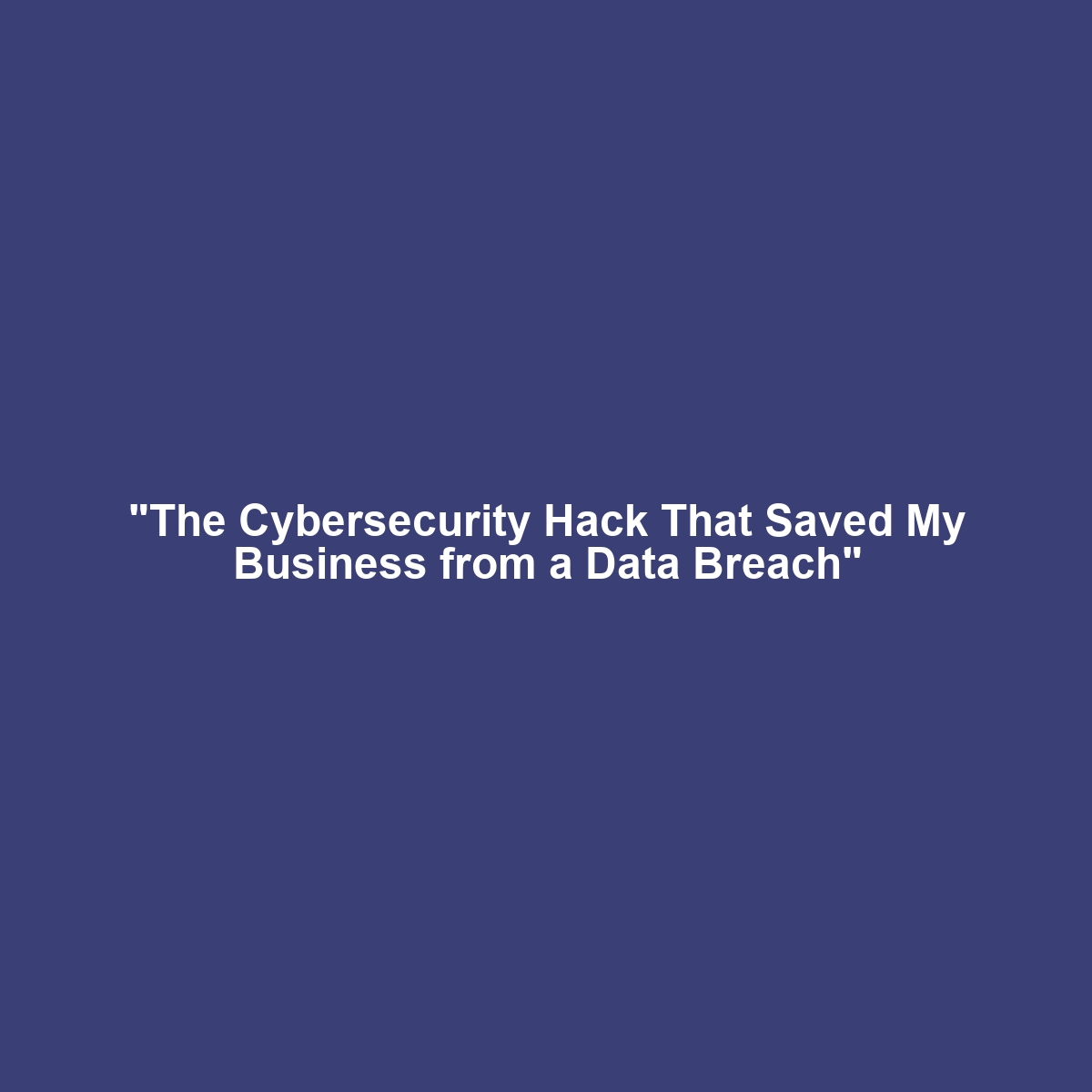 “The Cybersecurity Hack That Saved My Business from a Data Breach”