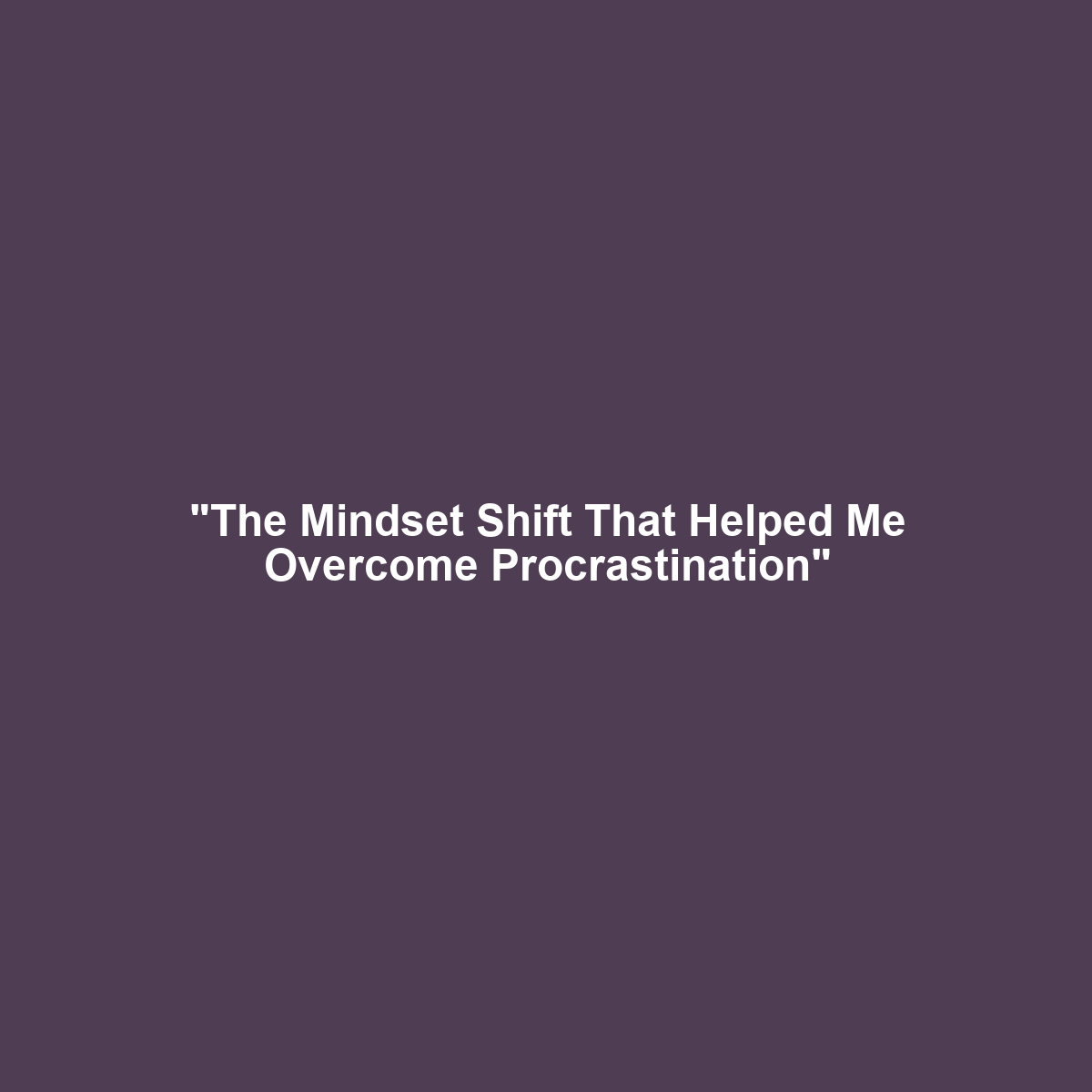 “The Mindset Shift That Helped Me Overcome Procrastination”