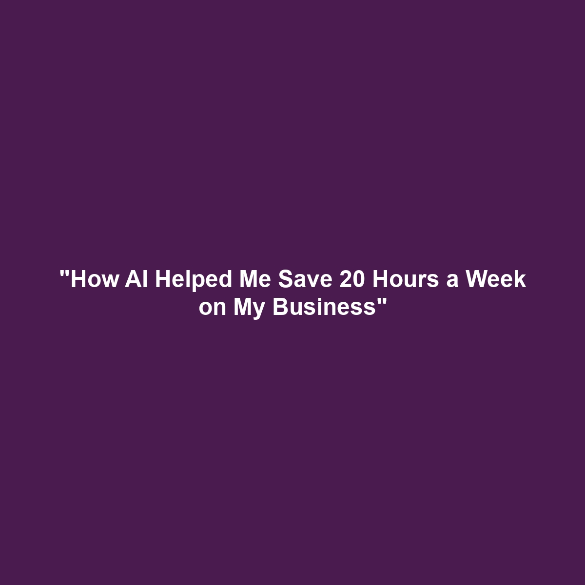 "How AI Helped Me Save 20 Hours a Week on My Business"