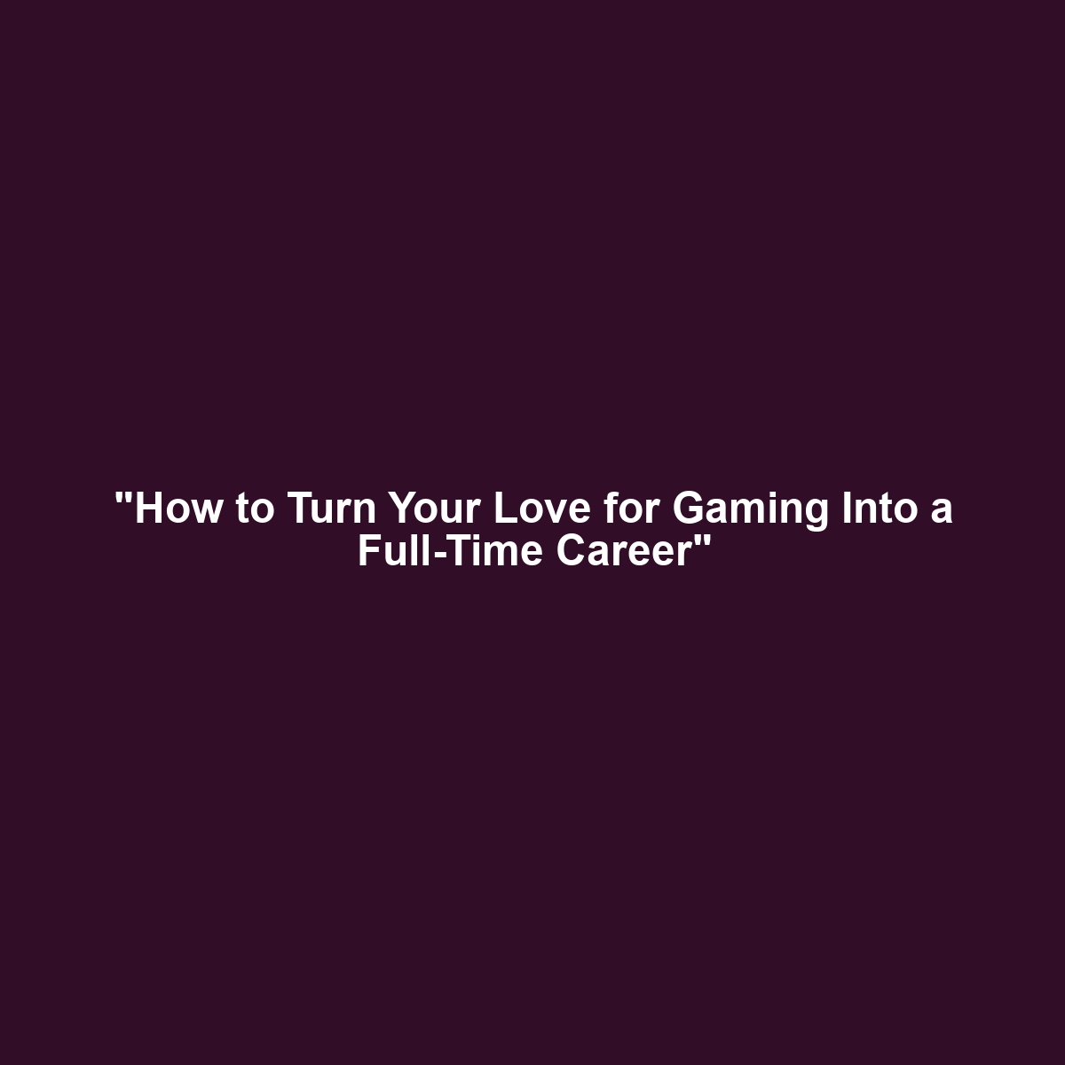 “How to Turn Your Love for Gaming Into a Full-Time Career”