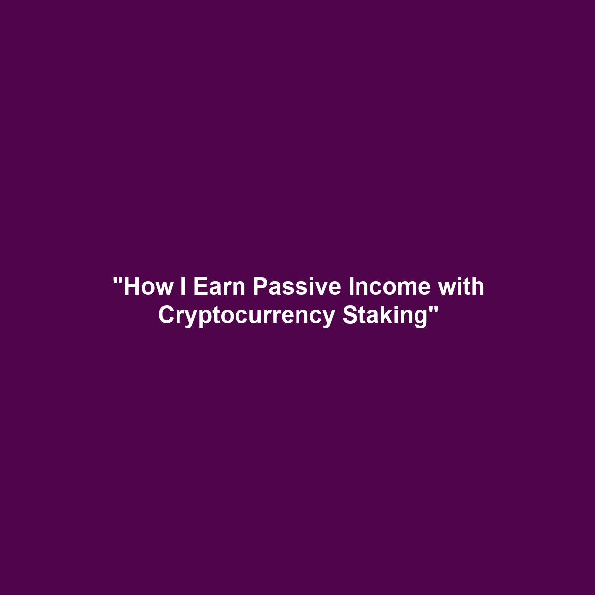 “How I Earn Passive Income with Cryptocurrency Staking”