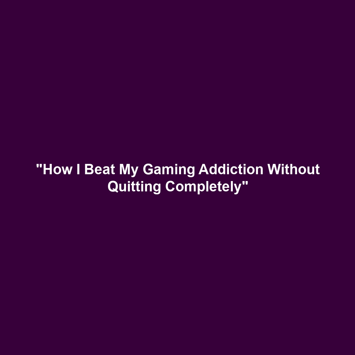 “How I Beat My Gaming Addiction Without Quitting Completely”