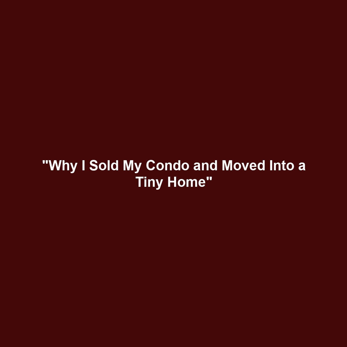 “Why I Sold My Condo and Moved Into a Tiny Home”