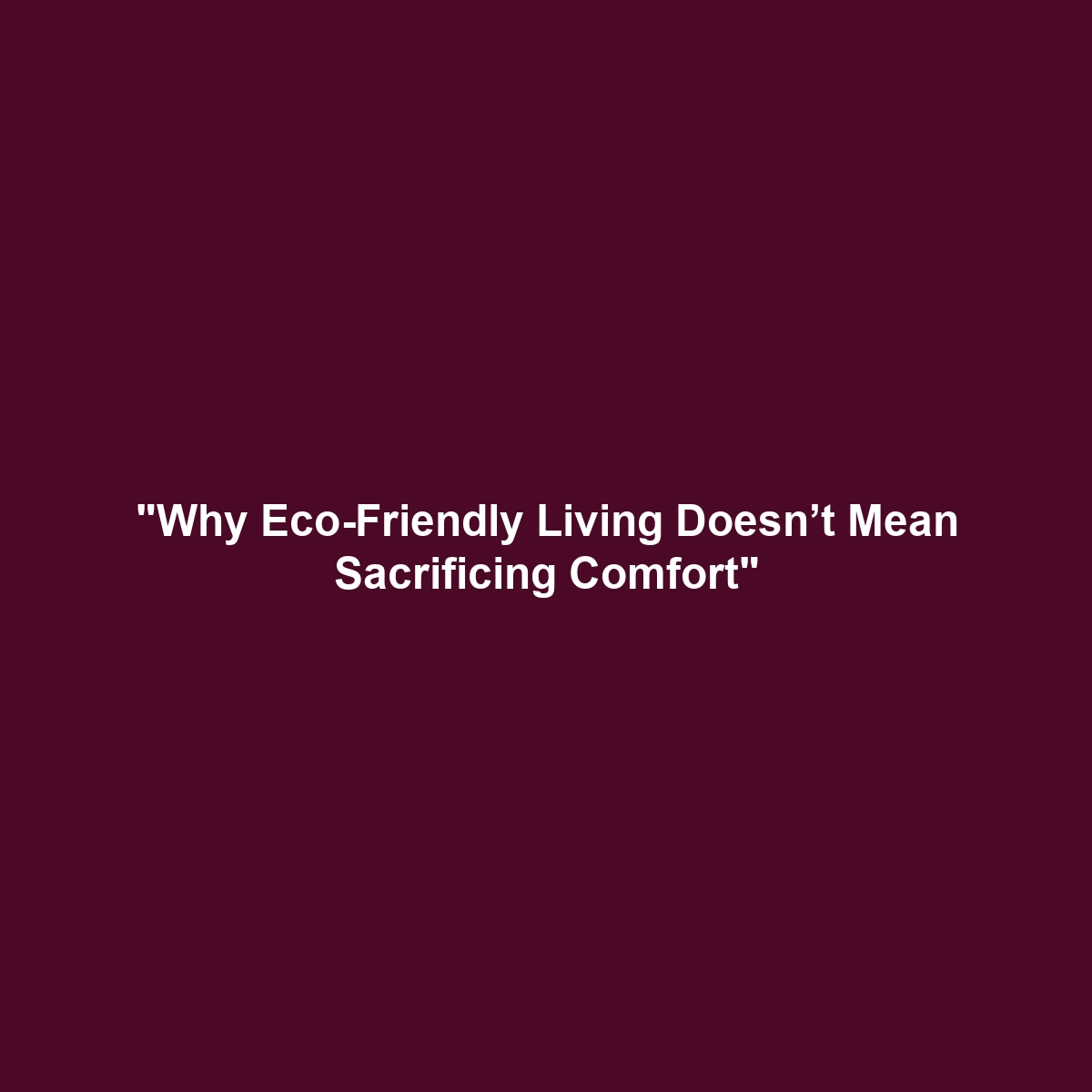 “Why Eco-Friendly Living Doesn’t Mean Sacrificing Comfort”