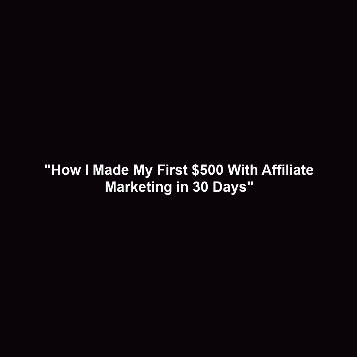 "How I Made My First $500 With Affiliate Marketing in 30 Days"