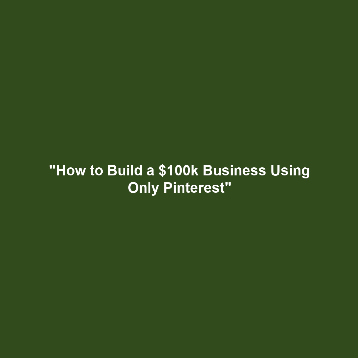 “How to Build a $100k Business Using Only Pinterest”