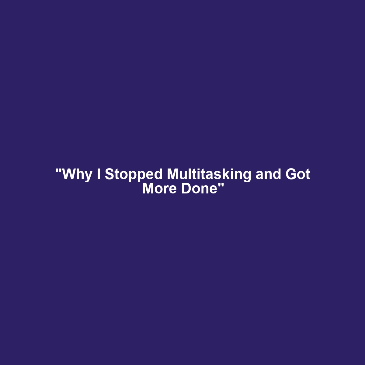 “Why I Stopped Multitasking and Got More Done”