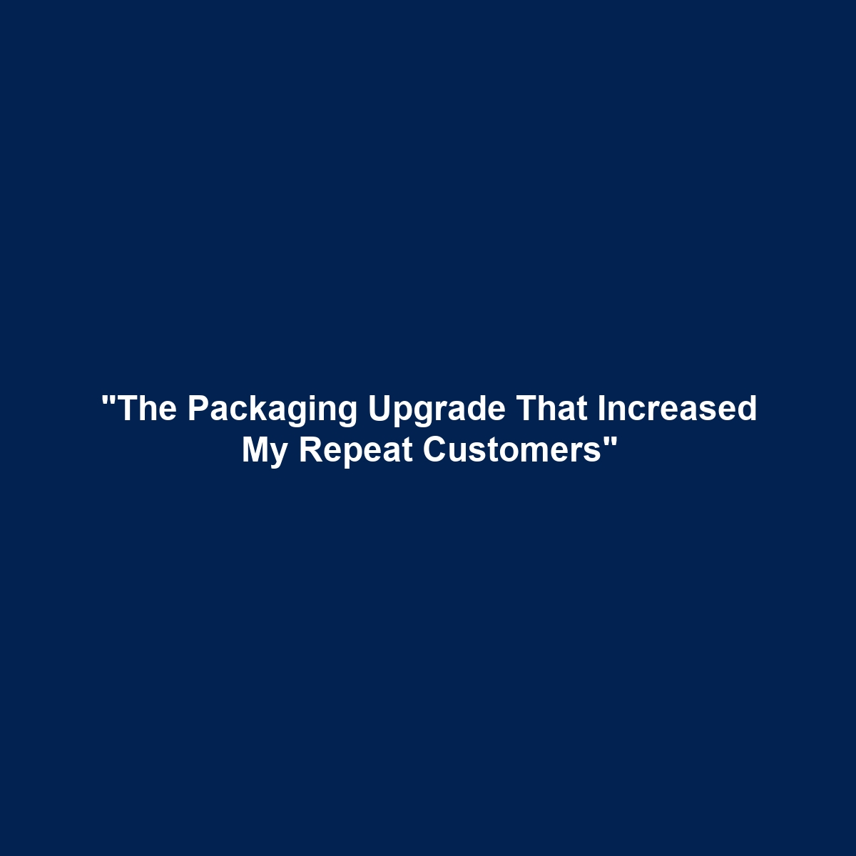 “The Packaging Upgrade That Increased My Repeat Customers”