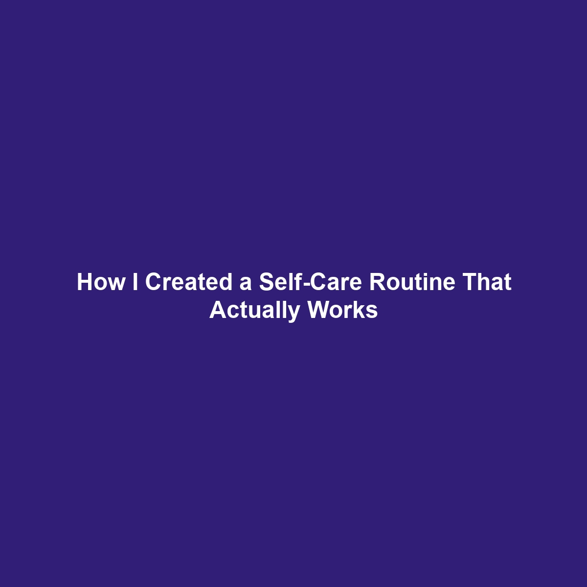 How I Created a Self-Care Routine That Actually Works