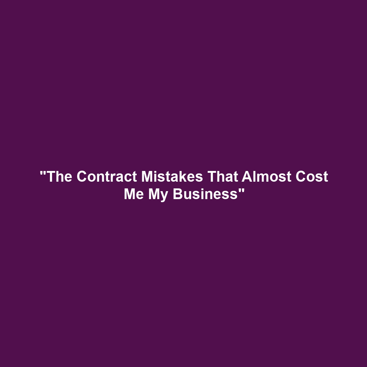 “The Contract Mistakes That Almost Cost Me My Business”