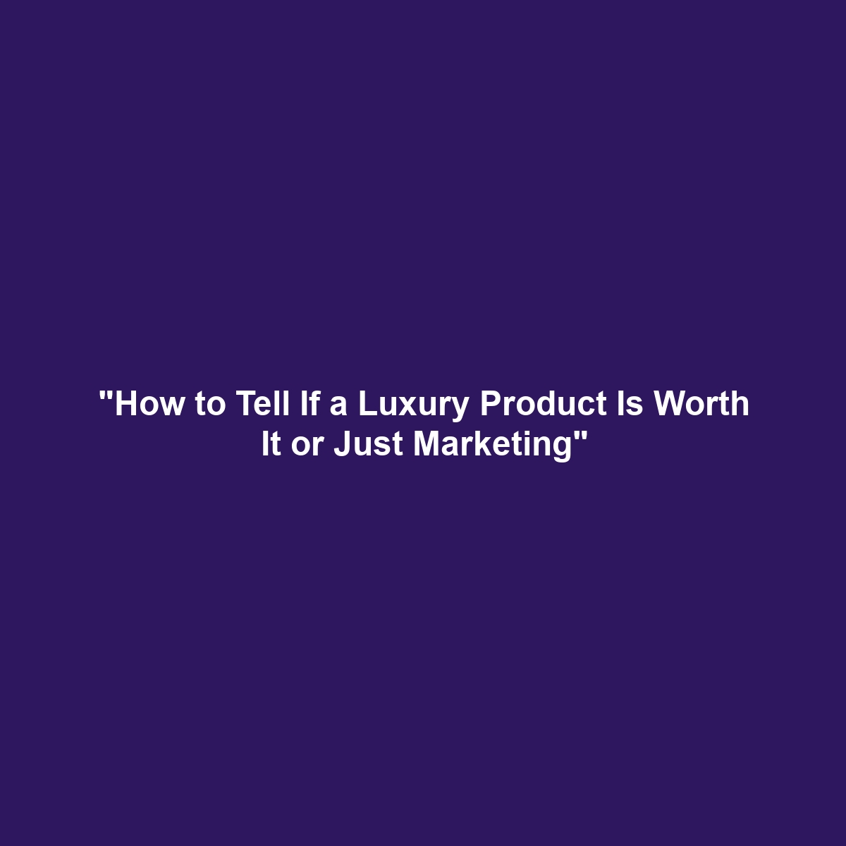 “How to Tell If a Luxury Product Is Worth It or Just Marketing”