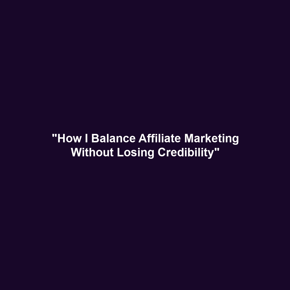 "How I Balance Affiliate Marketing Without Losing Credibility"