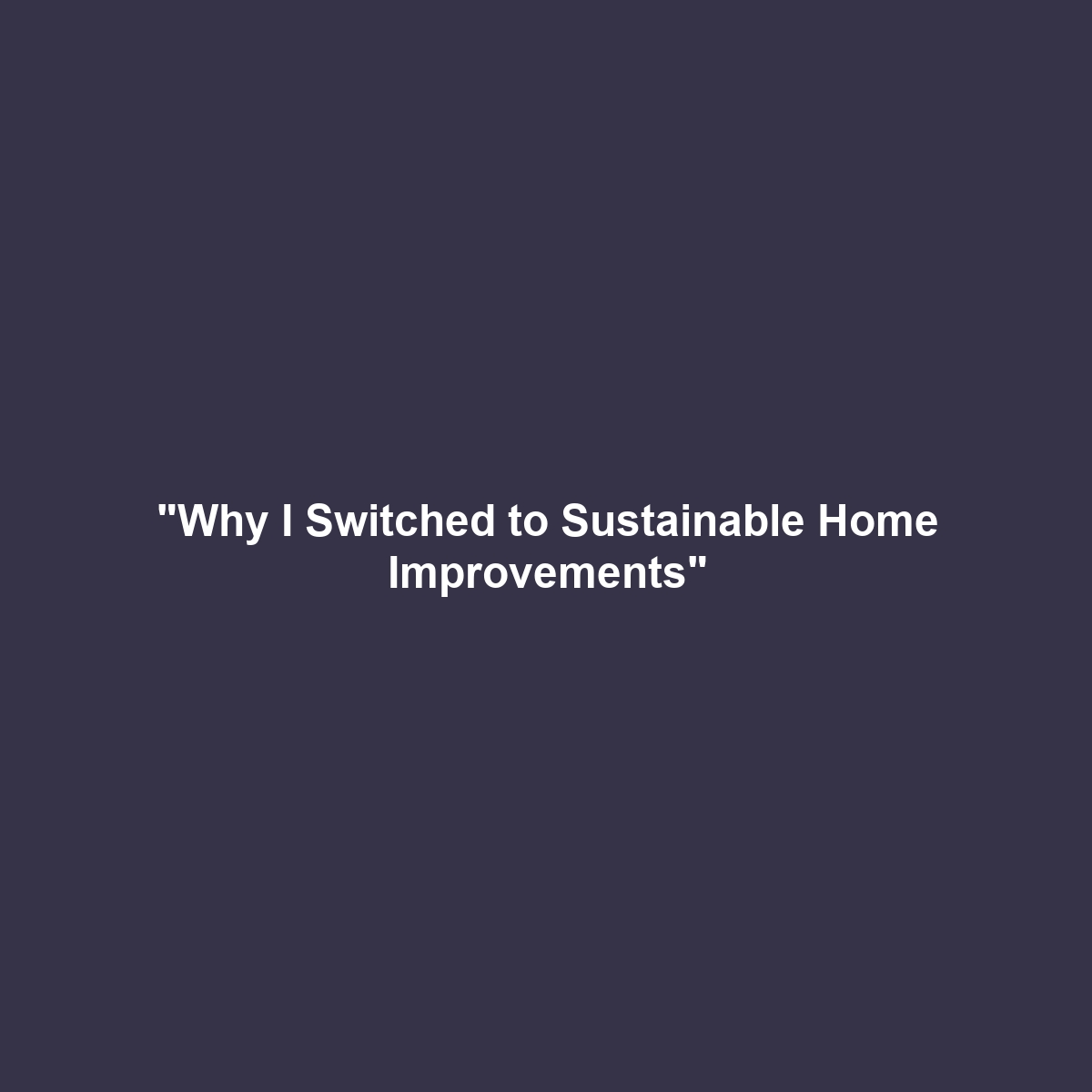 “Why I Switched to Sustainable Home Improvements”