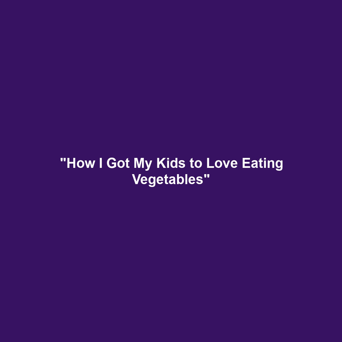 “How I Got My Kids to Love Eating Vegetables”