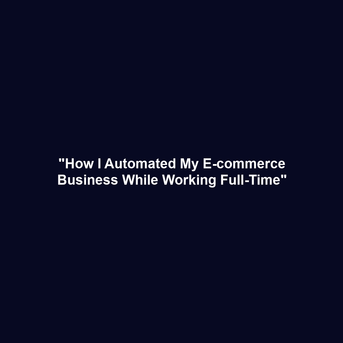 "How I Automated My E-commerce Business While Working Full-Time"