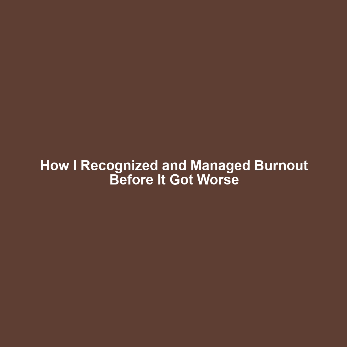 How I Recognized and Managed Burnout Before It Got Worse