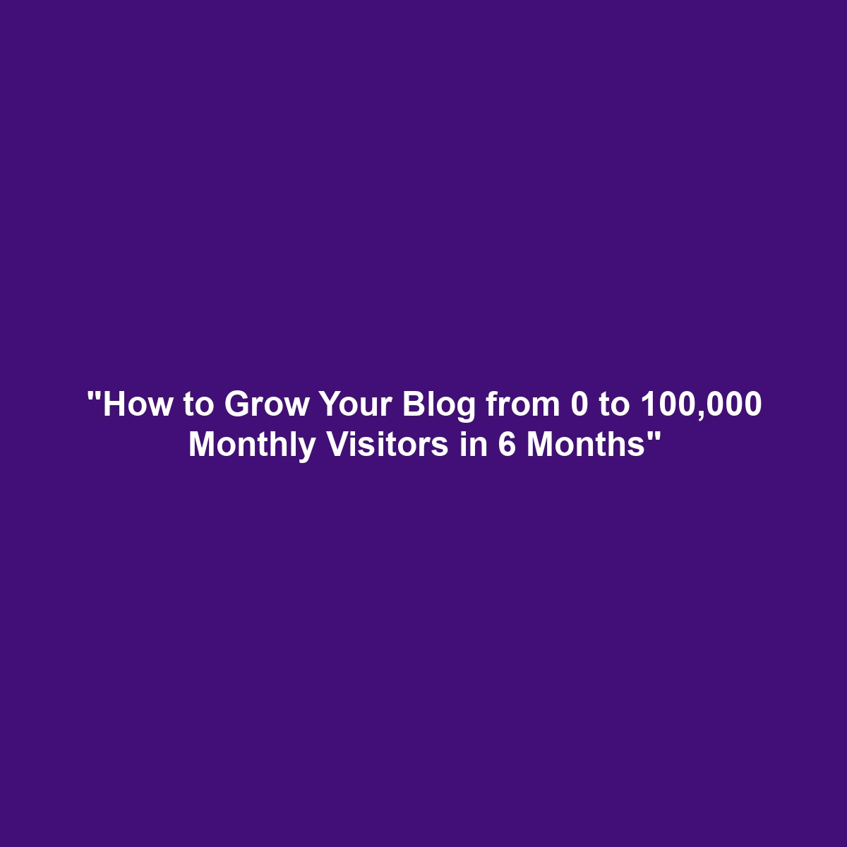 “How to Grow Your Blog from 0 to 100,000 Monthly Visitors in 6 Months”