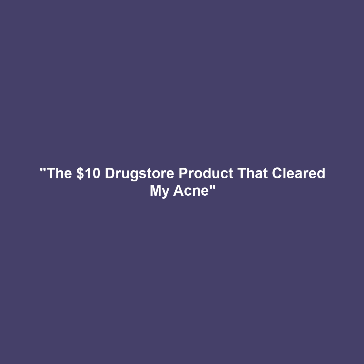 “The $10 Drugstore Product That Cleared My Acne”